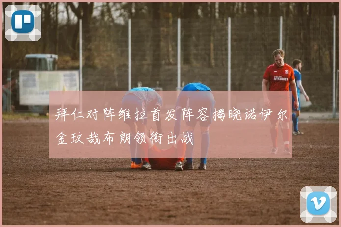 拜仁对阵维拉首发阵容揭晓诺伊尔金玟哉布朗领衔出战