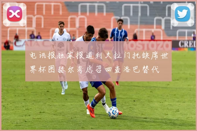 电讯报独家报道利夫拉门托缺席世界杯图赫尔考虑召回查洛巴替代