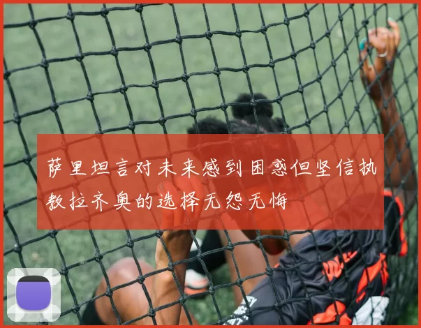 萨里坦言对未来感到困惑但坚信执教拉齐奥的选择无怨无悔