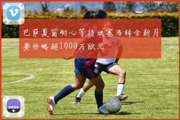巴萨夏窗耐心等待坎塞洛转会新月要价略超1000万欧元