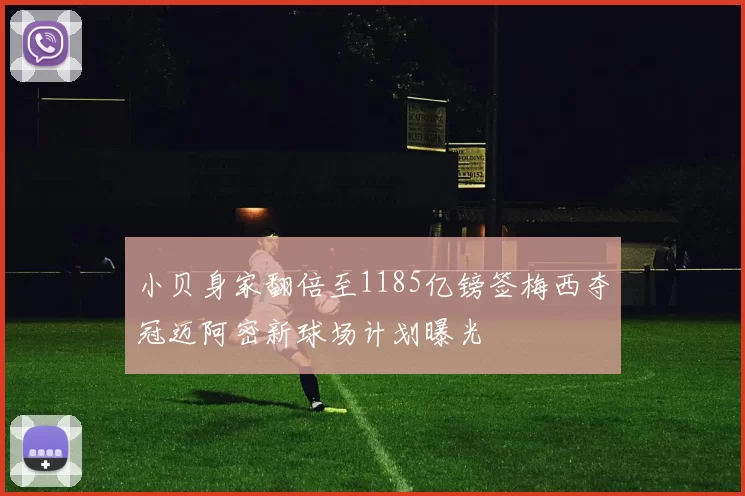 小贝身家翻倍至1185亿镑签梅西夺冠迈阿密新球场计划曝光