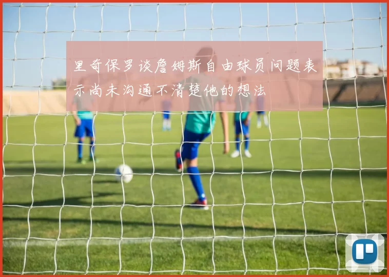 里奇保罗谈詹姆斯自由球员问题表示尚未沟通不清楚他的想法