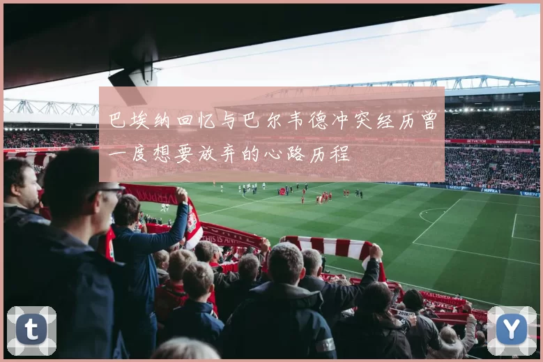 巴埃纳回忆与巴尔韦德冲突经历曾一度想要放弃的心路历程