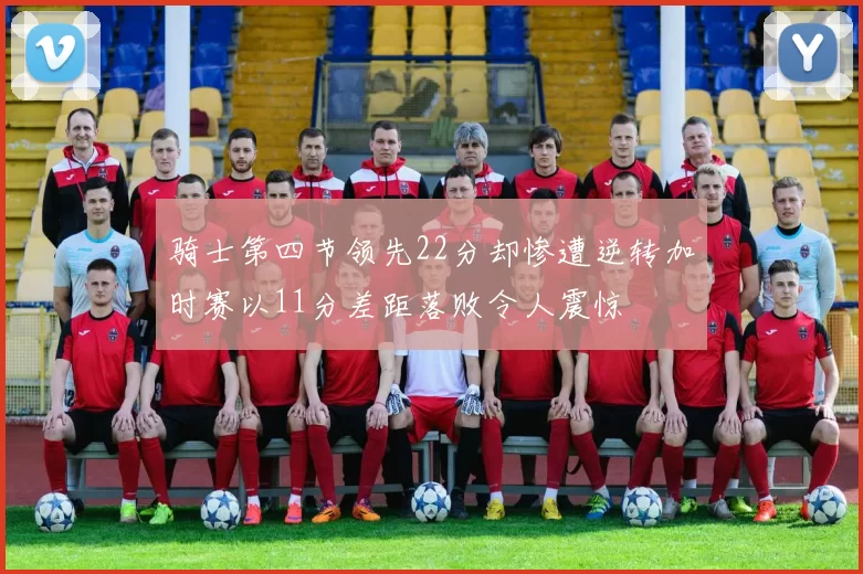 骑士第四节领先22分却惨遭逆转加时赛以11分差距落败令人震惊