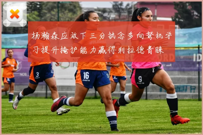杨瀚森应放下三分执念多向弩机学习提升掩护能力赢得利拉德青睐