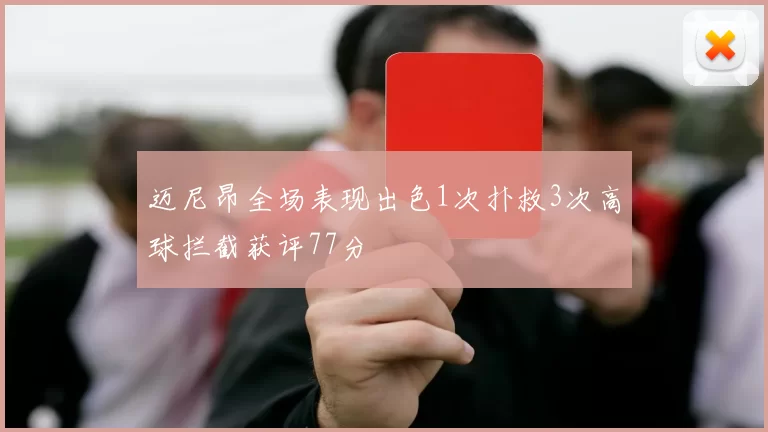 迈尼昂全场表现出色1次扑救3次高球拦截获评77分