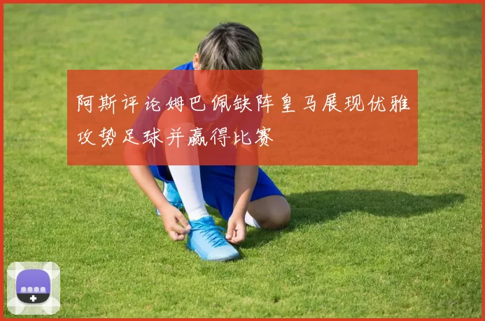 阿斯评论姆巴佩缺阵皇马展现优雅攻势足球并赢得比赛