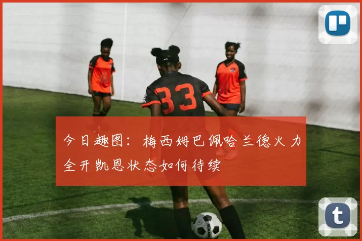 今日趣图：梅西姆巴佩哈兰德火力全开凯恩状态如何待续
