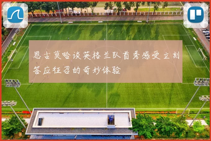恩古莫哈谈英格兰队首秀感受立刻答应征召的奇妙体验