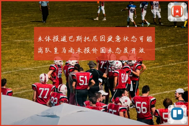 米体报道巴斯托尼因疲惫状态可能离队皇马尚未报价国米态度开放