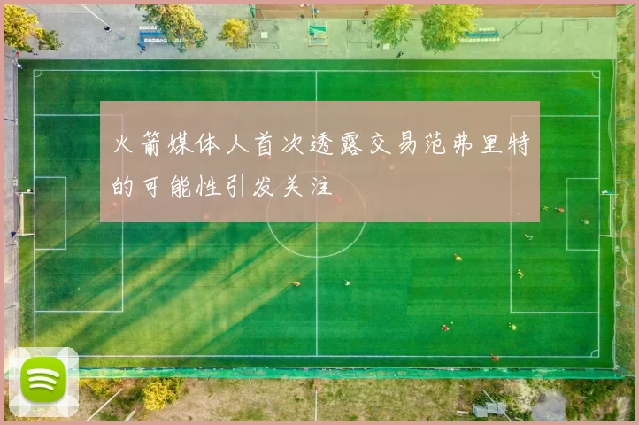 火箭媒体人首次透露交易范弗里特的可能性引发关注